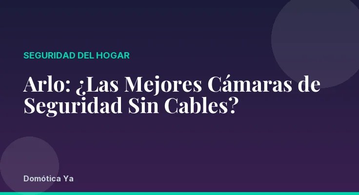 Arlo: ¿Las Mejores Cámaras de Seguridad Sin Cables?