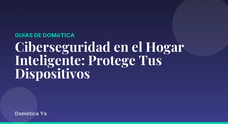 Ciberseguridad en el Hogar Inteligente: Protege Tus Dispositivos