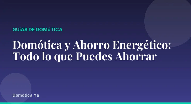 Domótica y Ahorro Energético: Todo lo que Puedes Ahorrar