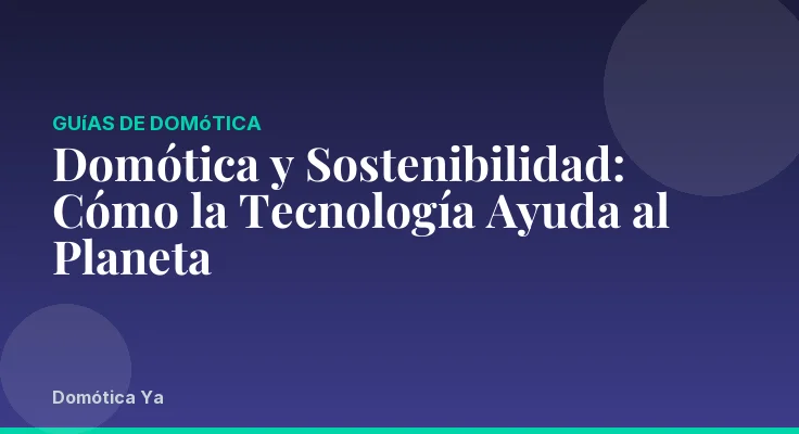 Domótica y Sostenibilidad: Cómo la Tecnología Ayuda al Planeta
