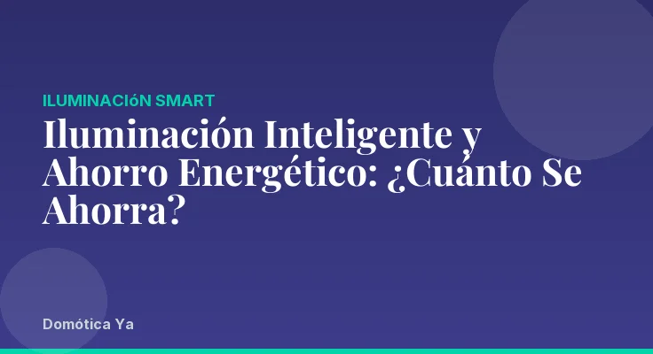 Iluminación Inteligente y Ahorro Energético: ¿Cuánto Se Ahorra?