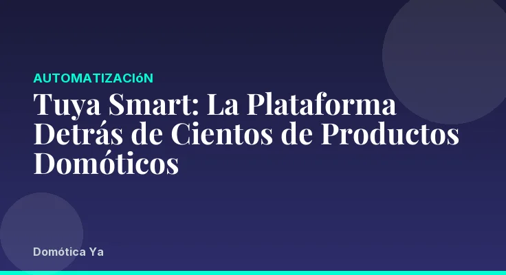 Tuya Smart: La Plataforma Detrás de Cientos de Productos Domóticos